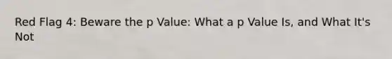 Red Flag 4: Beware the p Value: What a p Value Is, and What It's Not