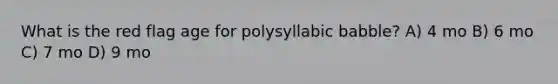 What is the red flag age for polysyllabic babble? A) 4 mo B) 6 mo C) 7 mo D) 9 mo