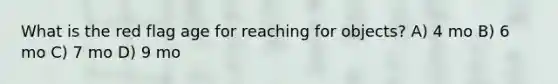 What is the red flag age for reaching for objects? A) 4 mo B) 6 mo C) 7 mo D) 9 mo