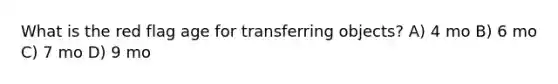 What is the red flag age for transferring objects? A) 4 mo B) 6 mo C) 7 mo D) 9 mo