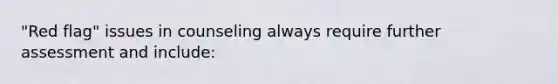 "Red flag" issues in counseling always require further assessment and include: