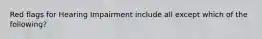 Red flags for Hearing Impairment include all except which of the following?