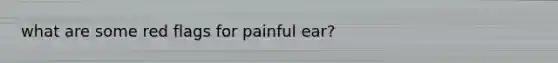 what are some red flags for painful ear?