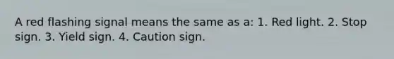 A red flashing signal means the same as a: 1. Red light. 2. Stop sign. 3. Yield sign. 4. Caution sign.