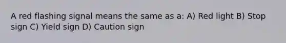 A red flashing signal means the same as a: A) Red light B) Stop sign C) Yield sign D) Caution sign