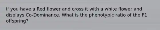 If you have a Red flower and cross it with a white flower and displays Co-Dominance. What is the phenotypic ratio of the F1 offspring?