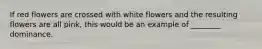 If red flowers are crossed with white flowers and the resulting flowers are all pink, this would be an example of ________ dominance.