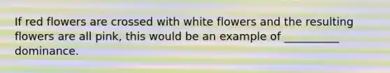 If red flowers are crossed with white flowers and the resulting flowers are all pink, this would be an example of __________ dominance.