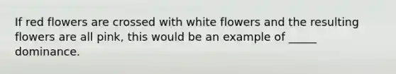 If red flowers are crossed with white flowers and the resulting flowers are all pink, this would be an example of _____ dominance.