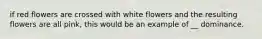 if red flowers are crossed with white flowers and the resulting flowers are all pink, this would be an example of __ dominance.
