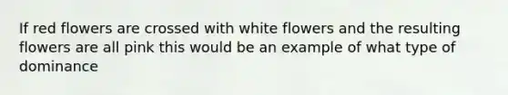 If red flowers are crossed with white flowers and the resulting flowers are all pink this would be an example of what type of dominance