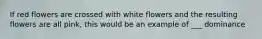 If red flowers are crossed with white flowers and the resulting flowers are all pink, this would be an example of ___ dominance