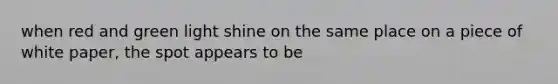 when red and green light shine on the same place on a piece of white paper, the spot appears to be