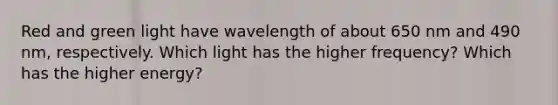 Red and green light have wavelength of about 650 nm and 490 nm, respectively. Which light has the higher frequency? Which has the higher energy?