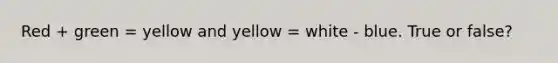 Red + green = yellow and yellow = white - blue. True or false?