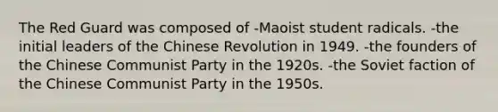 The Red Guard was composed of -Maoist student radicals. -the initial leaders of the Chinese Revolution in 1949. -the founders of the Chinese Communist Party in the 1920s. -the Soviet faction of the Chinese Communist Party in the 1950s.