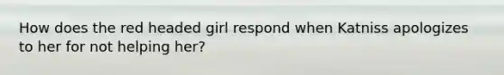 How does the red headed girl respond when Katniss apologizes to her for not helping her?