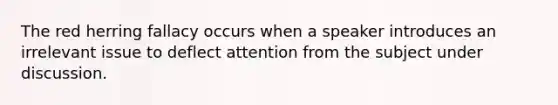 The red herring fallacy occurs when a speaker introduces an irrelevant issue to deflect attention from the subject under discussion.