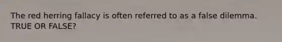 The <a href='https://www.questionai.com/knowledge/kcBLE6rsc9-red-herring' class='anchor-knowledge'>red herring</a> fallacy is often referred to as a false dilemma. TRUE OR FALSE?