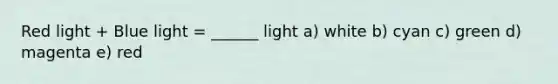 Red light + Blue light = ______ light a) white b) cyan c) green d) magenta e) red