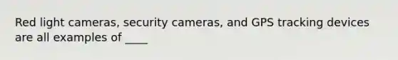 Red light cameras, security cameras, and GPS tracking devices are all examples of ____