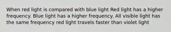 When red light is compared with blue light Red light has a higher frequency. Blue light has a higher frequency. All visible light has the same frequency red light travels faster than violet light