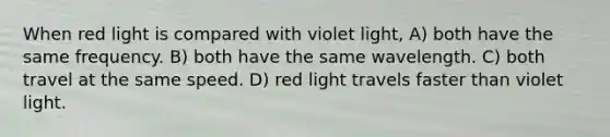 When red light is compared with violet light, A) both have the same frequency. B) both have the same wavelength. C) both travel at the same speed. D) red light travels faster than violet light.