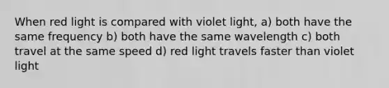 When red light is compared with violet light, a) both have the same frequency b) both have the same wavelength c) both travel at the same speed d) red light travels faster than violet light