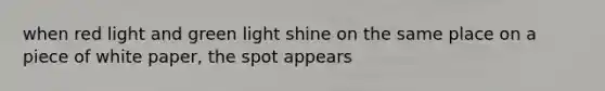 when red light and green light shine on the same place on a piece of white paper, the spot appears