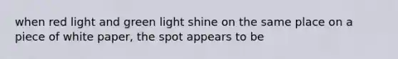 when red light and green light shine on the same place on a piece of white paper, the spot appears to be