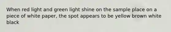 When red light and green light shine on the sample place on a piece of white paper, the spot appears to be yellow brown white black