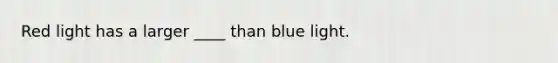 Red light has a larger ____ than blue light.