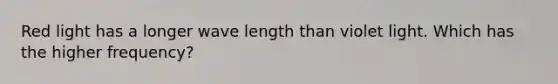 Red light has a longer wave length than violet light. Which has the higher frequency?
