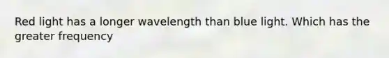 Red light has a longer wavelength than blue light. Which has the greater frequency