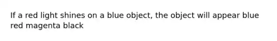 If a red light shines on a blue object, the object will appear blue red magenta black