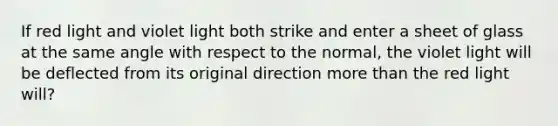 If red light and violet light both strike and enter a sheet of glass at the same angle with respect to the normal, the violet light will be deflected from its original direction more than the red light will?