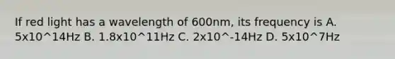 If red light has a wavelength of 600nm, its frequency is A. 5x10^14Hz B. 1.8x10^11Hz C. 2x10^-14Hz D. 5x10^7Hz