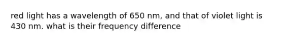 red light has a wavelength of 650 nm, and that of violet light is 430 nm. what is their frequency difference