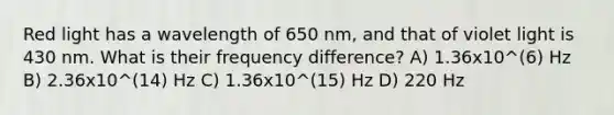 Red light has a wavelength of 650 nm, and that of violet light is 430 nm. What is their frequency difference? A) 1.36x10^(6) Hz B) 2.36x10^(14) Hz C) 1.36x10^(15) Hz D) 220 Hz