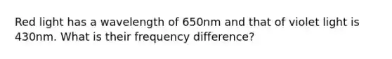 Red light has a wavelength of 650nm and that of violet light is 430nm. What is their frequency difference?