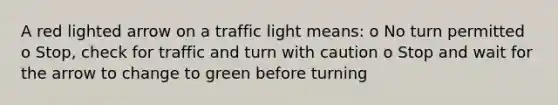 A red lighted arrow on a traffic light means: o No turn permitted o Stop, check for traffic and turn with caution o Stop and wait for the arrow to change to green before turning