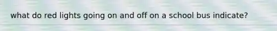 what do red lights going on and off on a school bus indicate?