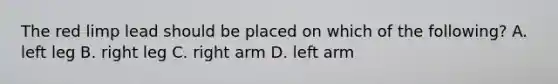 The red limp lead should be placed on which of the following? A. left leg B. right leg C. right arm D. left arm