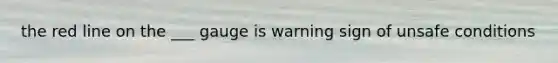 the red line on the ___ gauge is warning sign of unsafe conditions