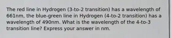 The red line in Hydrogen (3-to-2 transition) has a wavelength of 661nm, the blue-green line in Hydrogen (4-to-2 transition) has a wavelength of 490nm. What is the wavelength of the 4-to-3 transition line? Express your answer in nm.