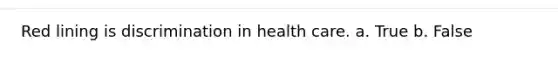 Red lining is discrimination in health care. a. True b. False