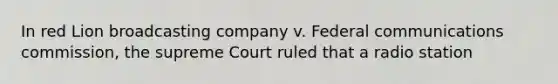 In red Lion broadcasting company v. Federal communications commission, the supreme Court ruled that a radio station