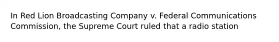 In Red Lion Broadcasting Company v. Federal Communications Commission, the Supreme Court ruled that a radio station