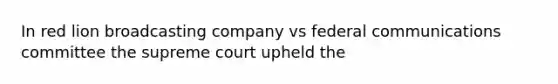 In red lion broadcasting company vs federal communications committee the supreme court upheld the