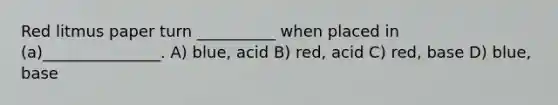 Red litmus paper turn __________ when placed in (a)_______________. A) blue, acid B) red, acid C) red, base D) blue, base